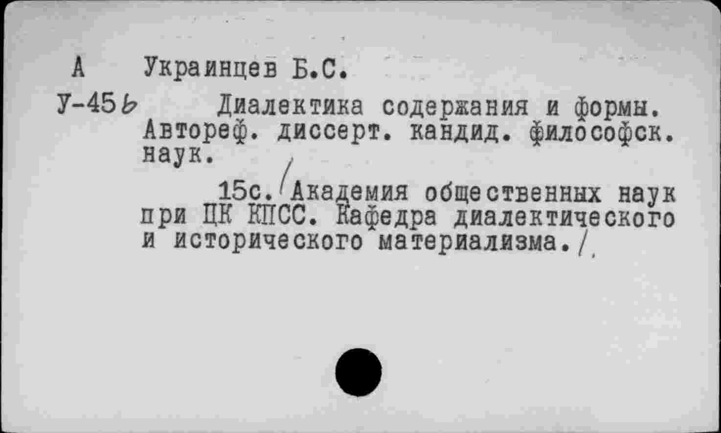 ﻿А Украинцев Б.С.
У-45Ь Диалектика содержания и формы. Автореф. диссерт. кандид. философск. наук.
15с.'Академия общественных наук при ЦК КПСС. Кафедра диалектического и исторического материализма./